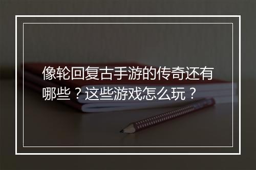 像轮回复古手游的传奇还有哪些？这些游戏怎么玩？