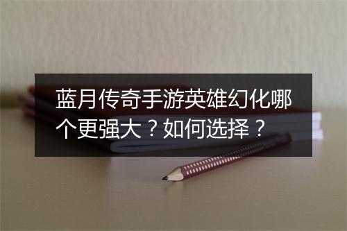 蓝月传奇手游英雄幻化哪个更强大？如何选择？