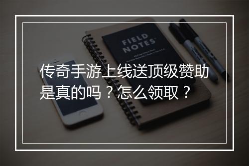 传奇手游上线送顶级赞助是真的吗？怎么领取？