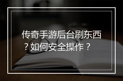 传奇手游后台刷东西？如何安全操作？