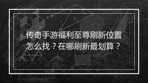 传奇手游福利至尊刷新位置怎么找？在哪刷新最划算？