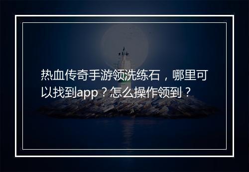 热血传奇手游领洗练石，哪里可以找到app？怎么操作领到？