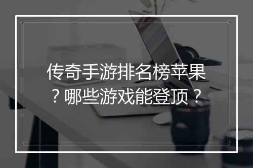 传奇手游排名榜苹果？哪些游戏能登顶？