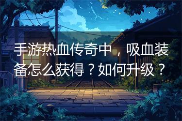 手游热血传奇中，吸血装备怎么获得？如何升级？