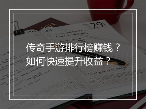 传奇手游排行榜赚钱？如何快速提升收益？
