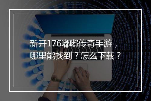 新开176嘟嘟传奇手游，哪里能找到？怎么下载？