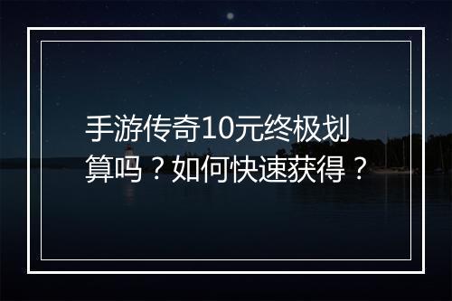 手游传奇10元终极划算吗？如何快速获得？