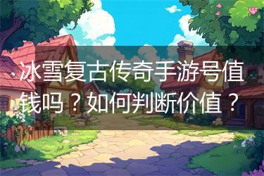 冰雪复古传奇手游号值钱吗？如何判断价值？