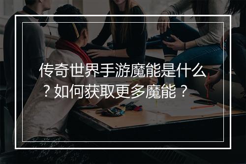 传奇世界手游魔能是什么？如何获取更多魔能？