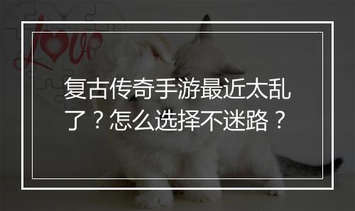 复古传奇手游最近太乱了？怎么选择不迷路？
