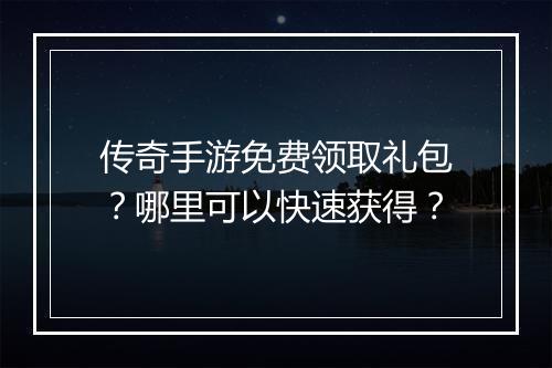 传奇手游免费领取礼包？哪里可以快速获得？