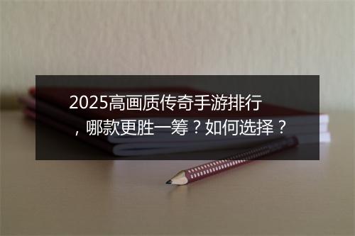 2025高画质传奇手游排行，哪款更胜一筹？如何选择？