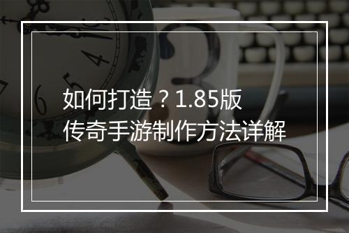 如何打造？1.85版传奇手游制作方法详解