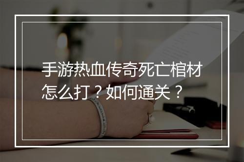 手游热血传奇死亡棺材怎么打？如何通关？