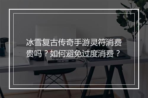 冰雪复古传奇手游灵符消费贵吗？如何避免过度消费？