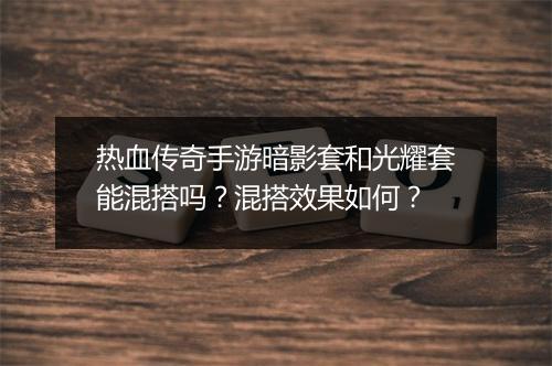 热血传奇手游暗影套和光耀套能混搭吗?混搭效果如何?