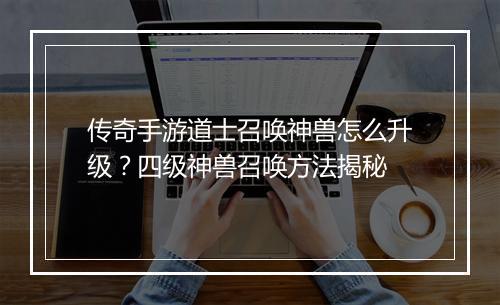 传奇手游道士召唤神兽怎么升级？四级神兽召唤方法揭秘