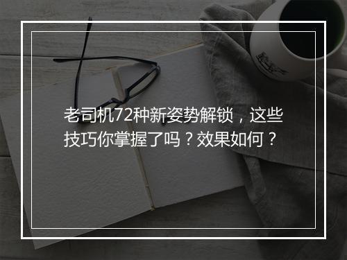 老司机72种新姿势解锁，这些技巧你掌握了吗？效果如何？