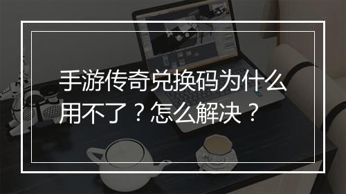 手游传奇兑换码为什么用不了？怎么解决？