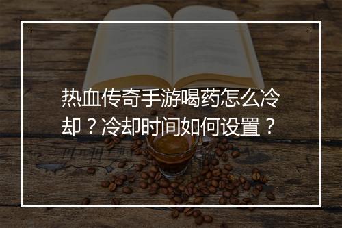 热血传奇手游喝药怎么冷却？冷却时间如何设置？