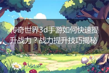 传奇世界3d手游如何快速提升战力？战力提升技巧揭秘