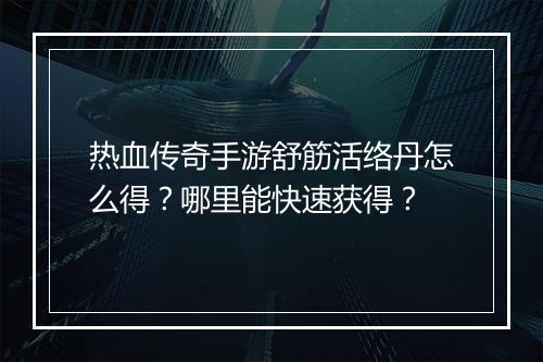 热血传奇手游舒筋活络丹怎么得？哪里能快速获得？