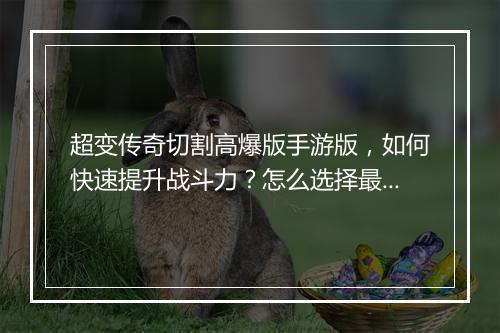 超变传奇切割高爆版手游版，如何快速提升战斗力？怎么选择最佳装备？