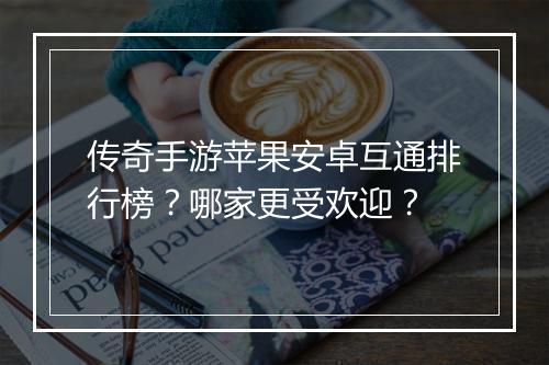传奇手游苹果安卓互通排行榜？哪家更受欢迎？