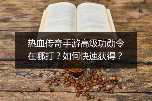 热血传奇手游高级功勋令在哪打？如何快速获得？