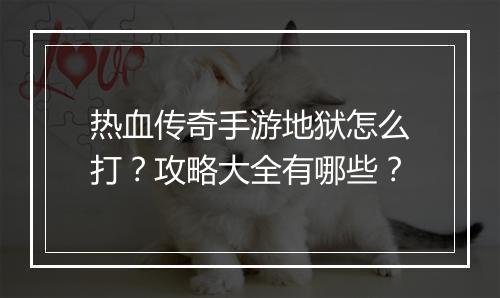 热血传奇手游地狱怎么打？攻略大全有哪些？