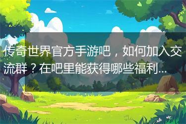 传奇世界官方手游吧，如何加入交流群？在吧里能获得哪些福利？