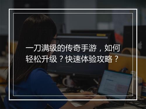 一刀满级的传奇手游，如何轻松升级？快速体验攻略？