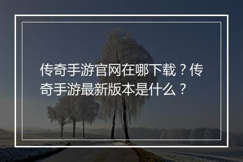 传奇手游官网在哪下载？传奇手游最新版本是什么？