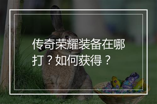 传奇荣耀装备在哪打？如何获得？