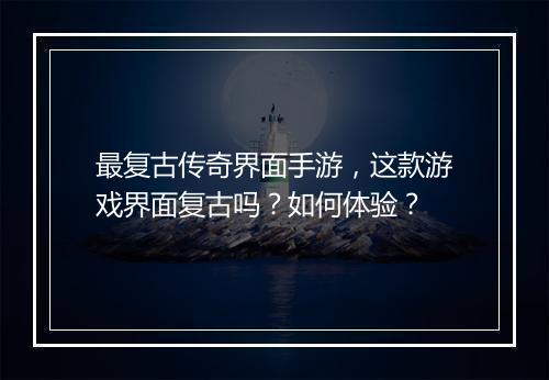 最复古传奇界面手游，这款游戏界面复古吗？如何体验？