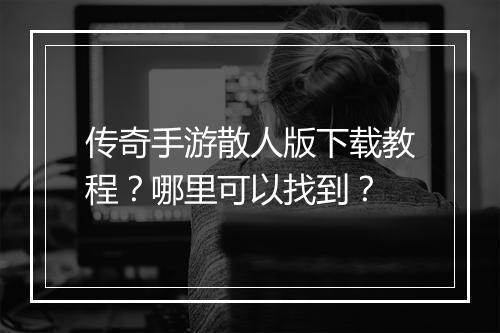 传奇手游散人版下载教程？哪里可以找到？