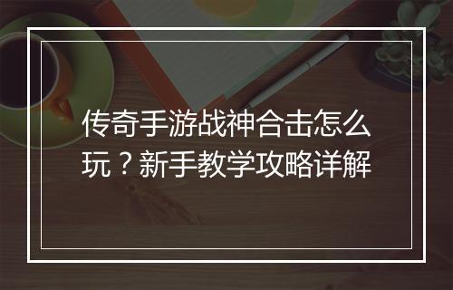 传奇手游战神合击怎么玩？新手教学攻略详解