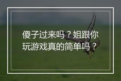 傻子过来吗？姐跟你玩游戏真的简单吗？