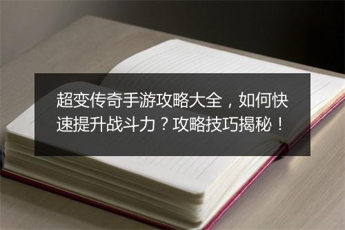 超变传奇手游攻略大全，如何快速提升战斗力？攻略技巧揭秘！