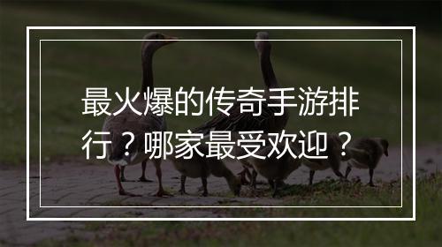 最火爆的传奇手游排行？哪家最受欢迎？