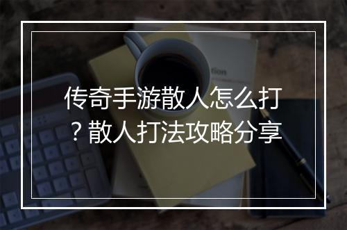 传奇手游散人怎么打？散人打法攻略分享