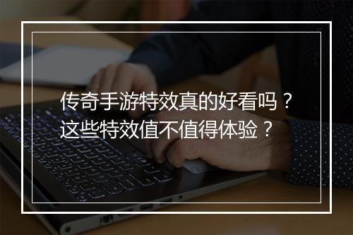 传奇手游特效真的好看吗？这些特效值不值得体验？