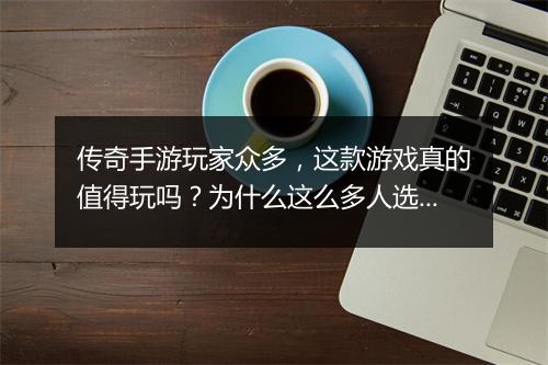 传奇手游玩家众多，这款游戏真的值得玩吗？为什么这么多人选择它？