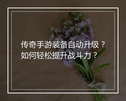 传奇手游装备自动升级？如何轻松提升战斗力？