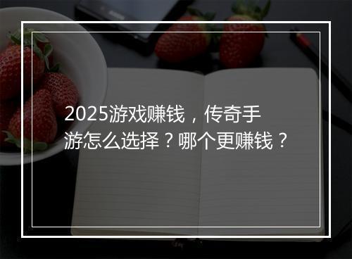 2025游戏赚钱，传奇手游怎么选择？哪个更赚钱？
