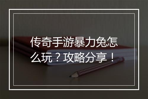 传奇手游暴力兔怎么玩？攻略分享！