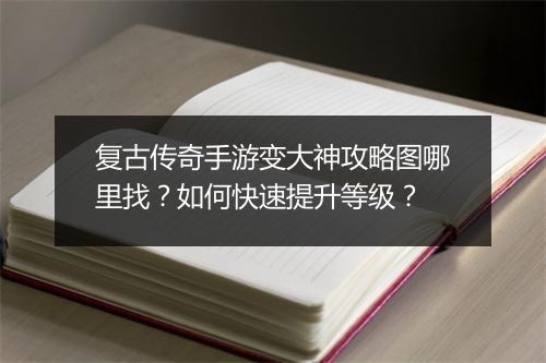 复古传奇手游变大神攻略图哪里找？如何快速提升等级？