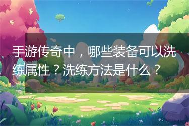 手游传奇中，哪些装备可以洗练属性？洗练方法是什么？