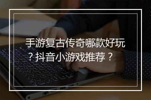 手游复古传奇哪款好玩？抖音小游戏推荐？