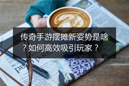 传奇手游摆摊新姿势是啥？如何高效吸引玩家？